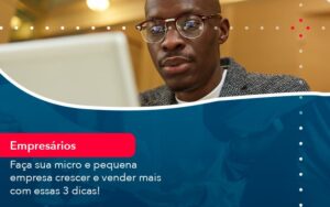 Faca Sua Micro E Pequena Empresa Crescer E Vender Mais Com Estas 3 Dicas (1) - Abrir Empresa Simples