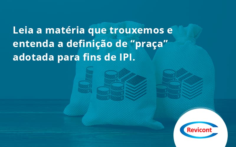 Leia A Matéria Que Trouxemos E Entenda A Definição De “praça” Adotada Para Fins De Ipi. Revicont - Escritório de Contabilidade em São Paulo | Revicont Contabilidade