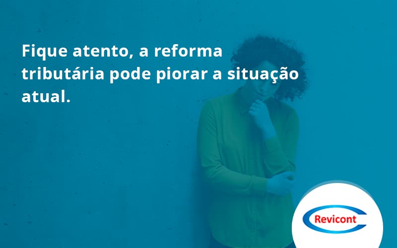 Fique Atento, A Reforma Tributária Pode Piorar A Situação Atual. Revicont - Escritório de Contabilidade em São Paulo | Revicont Contabilidade